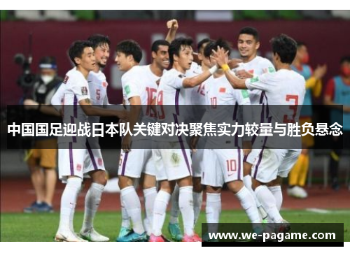 中国国足迎战日本队关键对决聚焦实力较量与胜负悬念