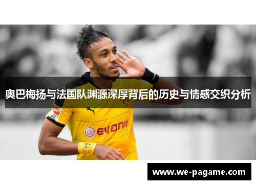 奥巴梅扬与法国队渊源深厚背后的历史与情感交织分析