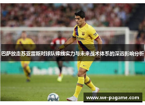 巴萨放走苏亚雷斯对球队锋线实力与未来战术体系的深远影响分析 巴萨放走苏亚雷斯对球队锋线实力与未来战术体系的深远影响分析