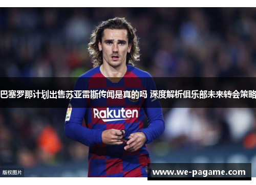 巴塞罗那计划出售苏亚雷斯传闻是真的吗 深度解析俱乐部未来转会策略 巴塞罗那计划出售苏亚雷斯传闻是真的吗 深度解析俱乐部未来转会策略