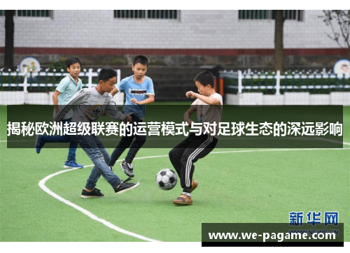 揭秘欧洲超级联赛的运营模式与对足球生态的深远影响