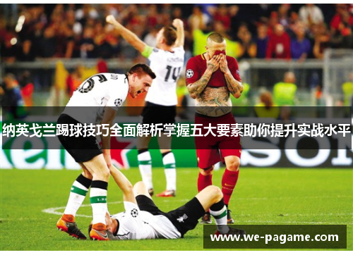 纳英戈兰踢球技巧全面解析掌握五大要素助你提升实战水平