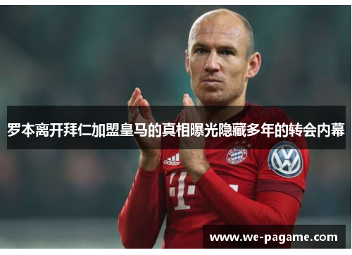 罗本离开拜仁加盟皇马的真相曝光隐藏多年的转会内幕