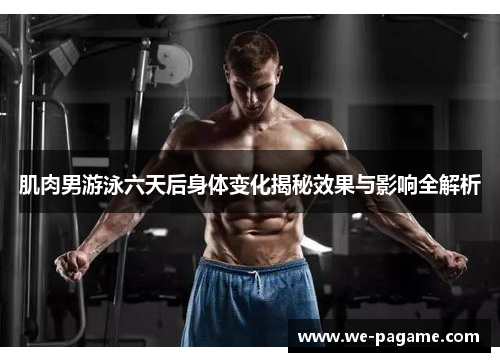 肌肉男游泳六天后身体变化揭秘效果与影响全解析