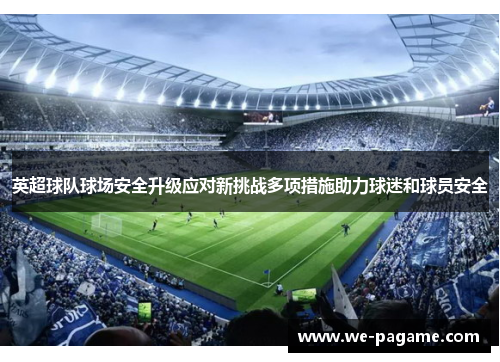 英超球队球场安全升级应对新挑战多项措施助力球迷和球员安全 英超球队球场安全升级应对新挑战多项措施助力球迷和球员安全