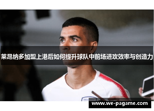 莱昂纳多加盟上港后如何提升球队中前场进攻效率与创造力