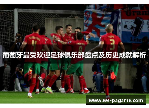 葡萄牙最受欢迎足球俱乐部盘点及历史成就解析 葡萄牙最受欢迎足球俱乐部盘点及历史成就解析