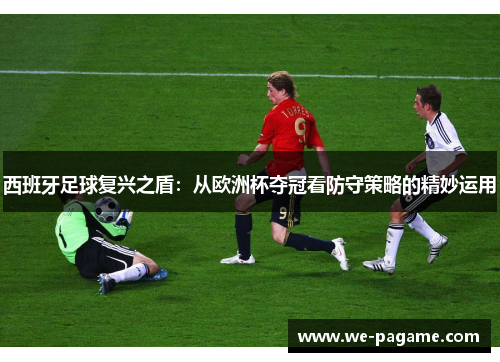 西班牙足球复兴之盾：从欧洲杯夺冠看防守策略的精妙运用