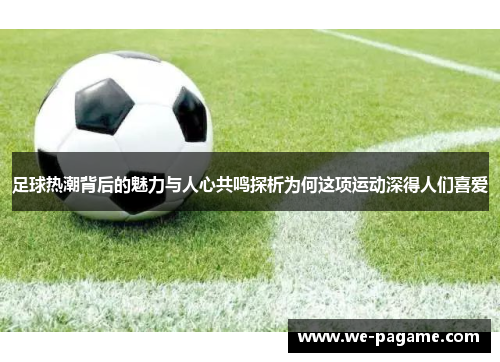 足球热潮背后的魅力与人心共鸣探析为何这项运动深得人们喜爱