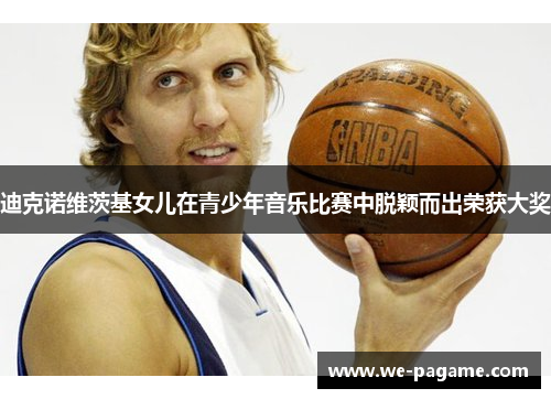 迪克诺维茨基女儿在青少年音乐比赛中脱颖而出荣获大奖