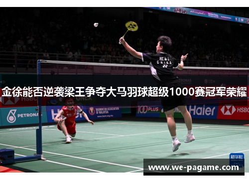 金徐能否逆袭梁王争夺大马羽球超级1000赛冠军荣耀