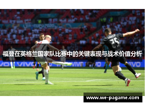 福登在英格兰国家队比赛中的关键表现与战术价值分析