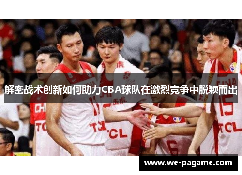 解密战术创新如何助力CBA球队在激烈竞争中脱颖而出 解密战术创新如何助力CBA球队在激烈竞争中脱颖而出