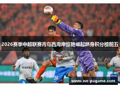 2026赛季中超联赛青岛西海岸惊艳崛起跻身积分榜前五