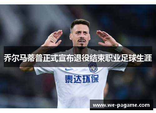 乔尔马蒂普正式宣布退役结束职业足球生涯