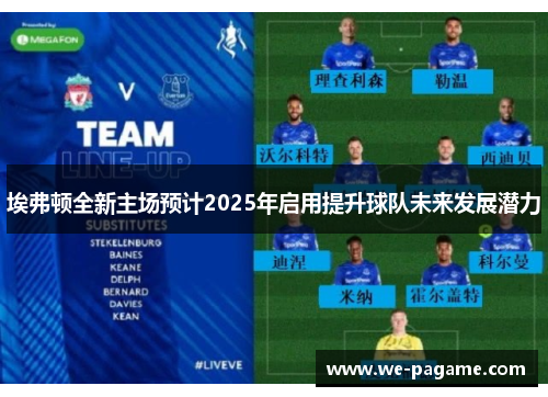埃弗顿全新主场预计2025年启用提升球队未来发展潜力 埃弗顿全新主场预计2025年启用提升球队未来发展潜力
