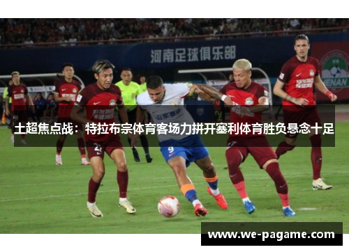 土超焦点战：特拉布宗体育客场力拼开塞利体育胜负悬念十足