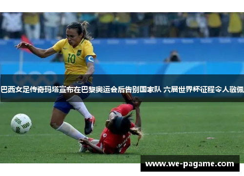 巴西女足传奇玛塔宣布在巴黎奥运会后告别国家队 六届世界杯征程令人敬佩