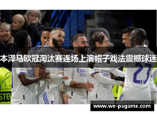 本泽马欧冠淘汰赛连场上演帽子戏法震撼球迷