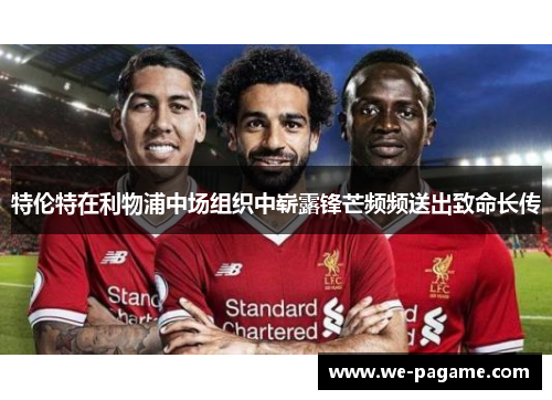 特伦特在利物浦中场组织中崭露锋芒频频送出致命长传 特伦特在利物浦中场组织中崭露锋芒频频送出致命长传