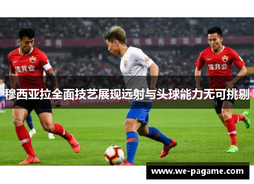 穆西亚拉全面技艺展现远射与头球能力无可挑剔