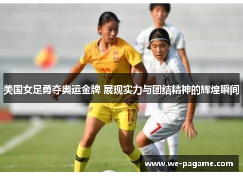 美国女足勇夺奥运金牌 展现实力与团结精神的辉煌瞬间