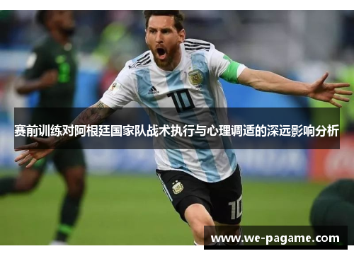 赛前训练对阿根廷国家队战术执行与心理调适的深远影响分析 赛前训练对阿根廷国家队战术执行与心理调适的深远影响分析