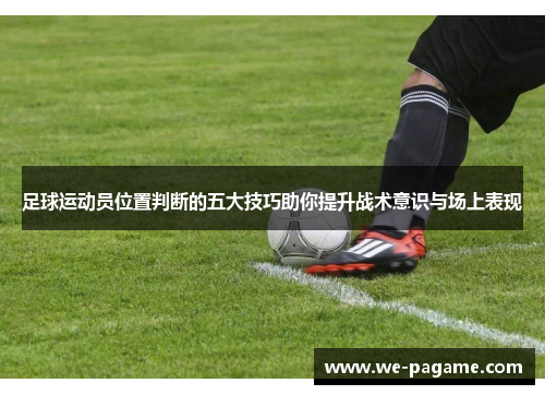 足球运动员位置判断的五大技巧助你提升战术意识与场上表现 足球运动员位置判断的五大技巧助你提升战术意识与场上表现