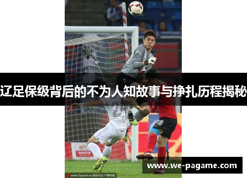 辽足保级背后的不为人知故事与挣扎历程揭秘 辽足保级背后的不为人知故事与挣扎历程揭秘