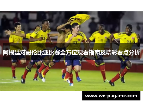 阿根廷对哥伦比亚比赛全方位观看指南及精彩看点分析