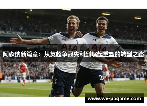 阿森纳新篇章：从英超争冠失利到崛起重塑的转型之路