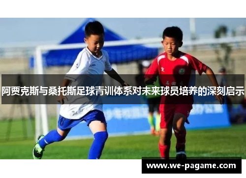 阿贾克斯与桑托斯足球青训体系对未来球员培养的深刻启示 阿贾克斯与桑托斯足球青训体系对未来球员培养的深刻启示