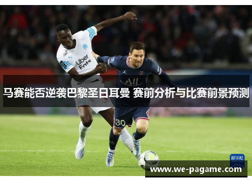 马赛能否逆袭巴黎圣日耳曼 赛前分析与比赛前景预测 马赛能否逆袭巴黎圣日耳曼 赛前分析与比赛前景预测